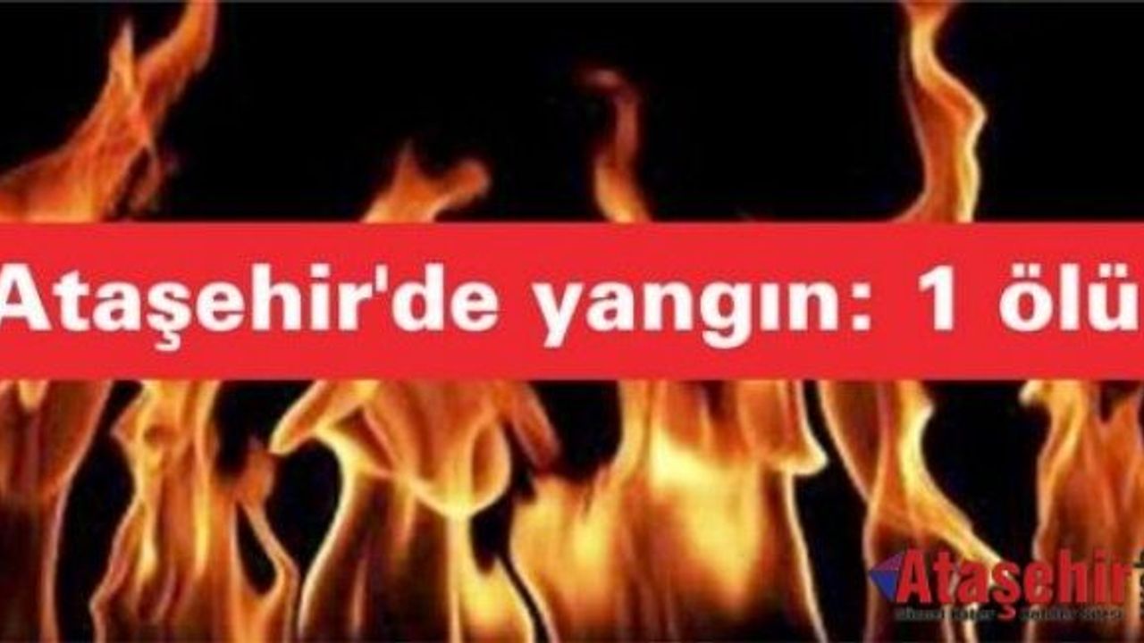 ATAŞEHİR'DE YANGIN: 1 KADIN HAYATINI KAYBETTİ