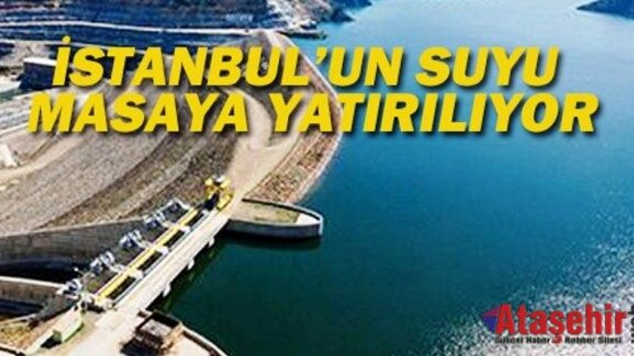 İSTANBUL'UN SUYU MASAYA YATIRILIYOR