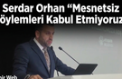 Serdar Orhan “Mesnetsiz Söylemleri Kabul Etmiyoruz”