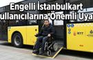 Engelli İstanbulkart Kullanıcılarına Önemli Uyarı:
