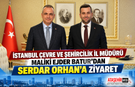 İstanbul Çevre ve Şehircilik İl Müdürü Maliki Ejder Batur’dan Serdar Orhan’a  Ziyaret