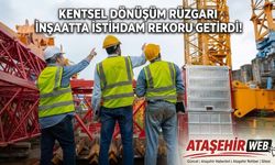 KENTSEL DÖNÜŞÜM RÜZGARI İNŞAATTA İSTİHDAM REKORU GETİRDİ!