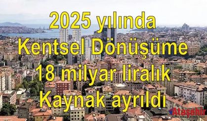 2025 yılında Kentsel Dönüşüme 18 milyar liralık kaynak ayrıldı