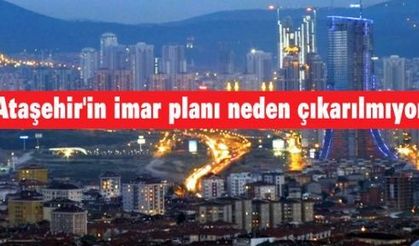 'Ataşehir'in imar planı neden çıkarılmıyor'