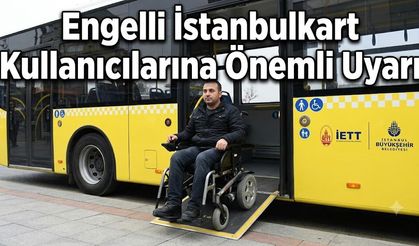 Engelli İstanbulkart Kullanıcılarına Önemli Uyarı: