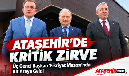 Ataşehir’de Kritik Zirve: Üç Genel Başkan “Fikriyat Masası”nda Bir Araya Geldi