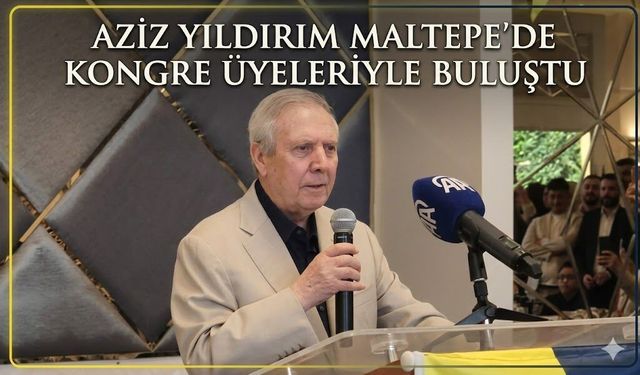 AZİZ YILDIRIM MALTEPE’DE KONGRE ÜYELERİYLE BULUŞTU