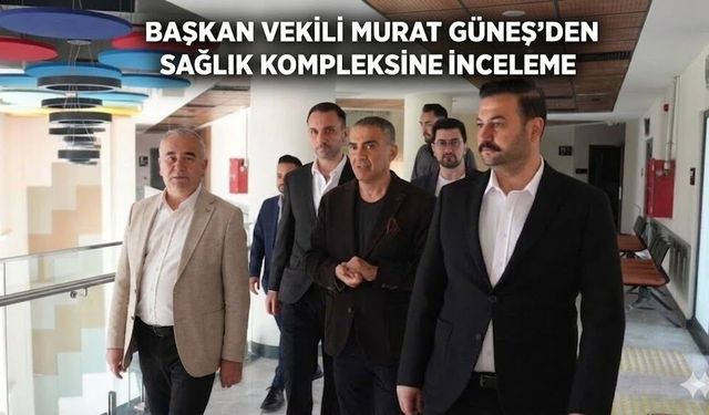 Başkan Vekili Murat Güneş'den Sağlık Kompleksine inceleme