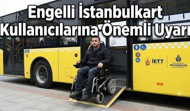 Engelli İstanbulkart Kullanıcılarına Önemli Uyarı: