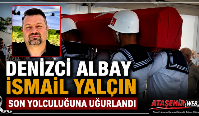 DENİZCİ ALBAY İSMAİL YALÇIN SON YOLCULUĞUNA UĞURLANDI