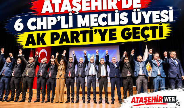 Ataşehir’de Siyasi Deprem: 6 CHP’li Meclis Üyesi AK Parti’ye Geçti