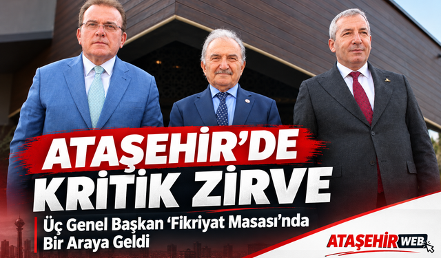 Ataşehir’de Kritik Zirve: Üç Genel Başkan “Fikriyat Masası”nda Bir Araya Geldi