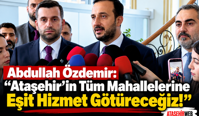 Abdullah Özdemir: “Ataşehir’in Tüm Mahallelerine Eşit Hizmet Götüreceğiz!”