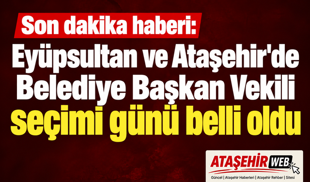 Ataşehir ve Eyüpsultan’da Başkan Vekili Seçim Tarihi Netleşti
