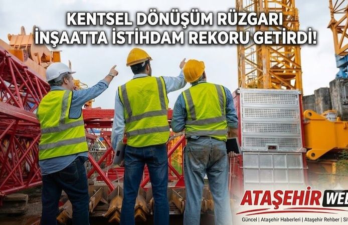 KENTSEL DÖNÜŞÜM RÜZGARI İNŞAATTA İSTİHDAM REKORU GETİRDİ!