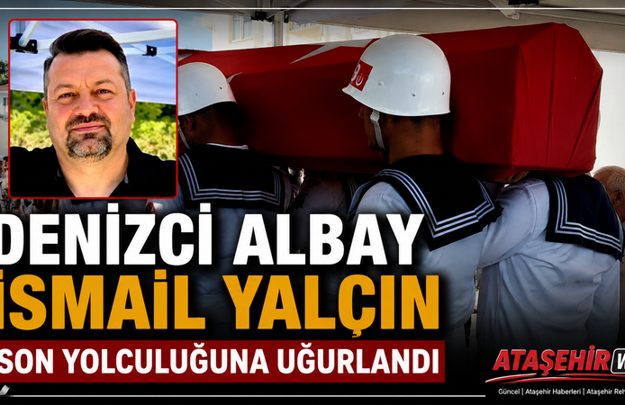 DENİZCİ ALBAY İSMAİL YALÇIN SON YOLCULUĞUNA UĞURLANDI