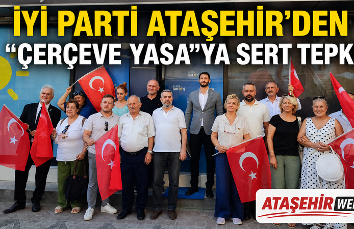 İYİ PARTİ ATAŞEHİR’DEN “ÇERÇEVE YASA”YA SERT TEPKİ: