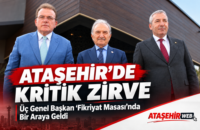 Ataşehir’de Kritik Zirve: Üç Genel Başkan “Fikriyat Masası”nda Bir Araya Geldi