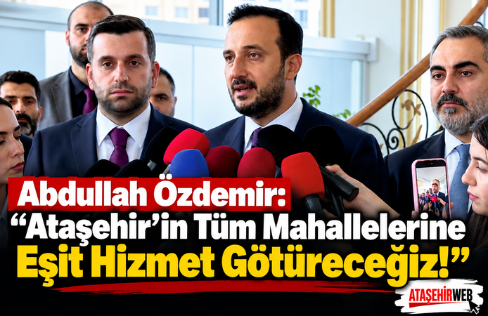 Abdullah Özdemir: “Ataşehir’in Tüm Mahallelerine Eşit Hizmet Götüreceğiz!”