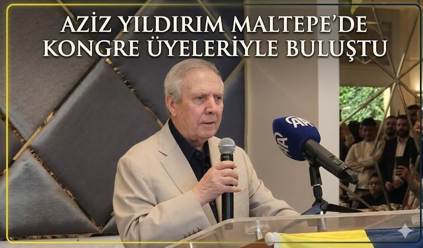 AZİZ YILDIRIM MALTEPE’DE KONGRE ÜYELERİYLE BULUŞTU