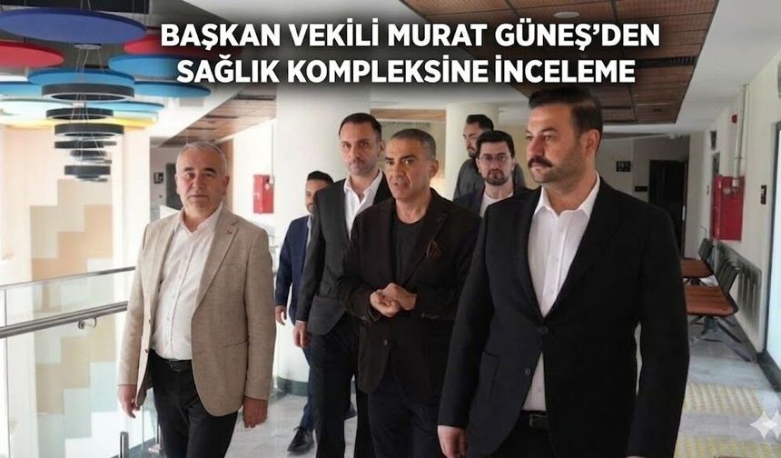 Başkan Vekili Murat Güneş'den Sağlık Kompleksine inceleme