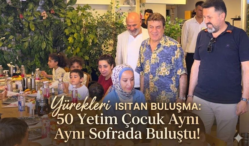 Yürekleri Isıtan Buluşma: 50 Yetim Çocuk Aynı Sofrada Buluştu!