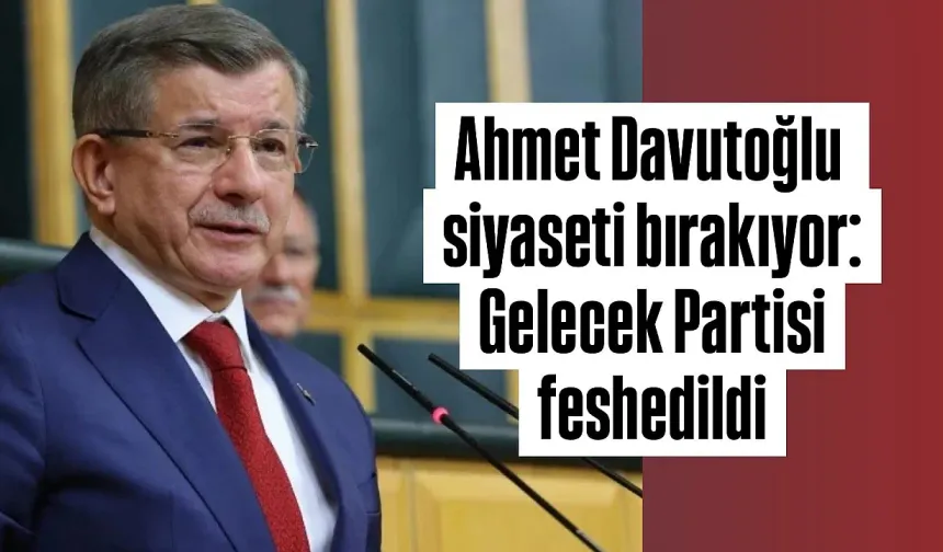 GELECEK PARTİSİ FESHEDİLDİ: AHMET DAVUTOĞLU PARTİ SİYASETİNDEN ÇEKİLDİ!