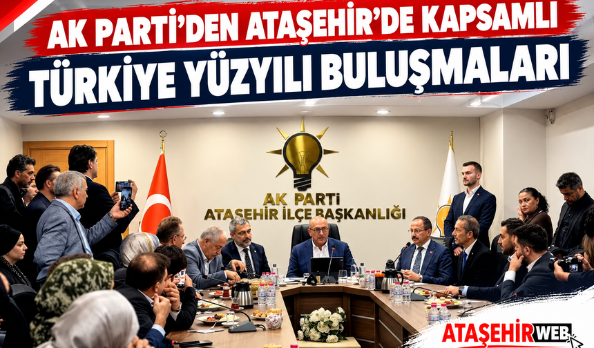 AK Parti’den Ataşehir’de Kapsamlı “Türkiye Yüzyılı Buluşmaları” Gerçekleştiriliyor