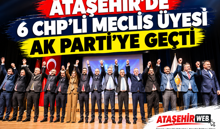 Ataşehir’de Siyasi Deprem: 6 CHP’li Meclis Üyesi AK Parti’ye Geçti