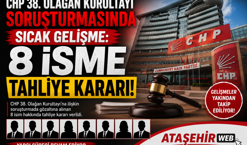 CHP 38. Olağan Kurultayı Soruşturmasında Sıcak Gelişme: 8 İsme Tahliye Kararı!