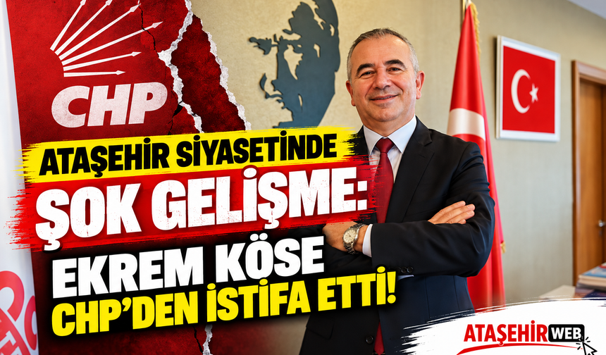 Ataşehir Siyasetinde Şok Gelişme: Ekrem Köse CHP’den İstifa Etti!