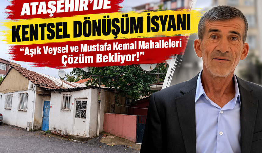 Ataşehir’de Kentsel Dönüşüm İsyanı: “Aşık Veysel ve Mustafa Kemal Mahalleleri Çözüm Bekliyor!”
