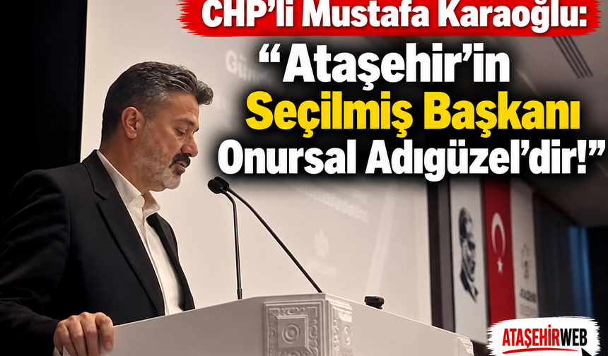 CHP'li Mustafa Karaoğlu: “Ataşehir’in Seçilmiş Başkanı Onursal Adıgüzel’dir!”