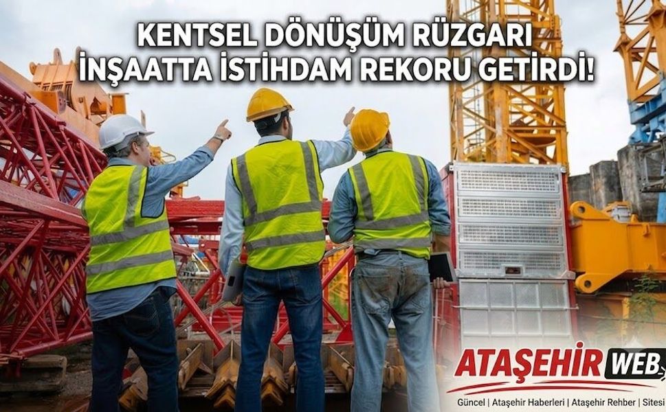 KENTSEL DÖNÜŞÜM RÜZGARI İNŞAATTA İSTİHDAM REKORU GETİRDİ!