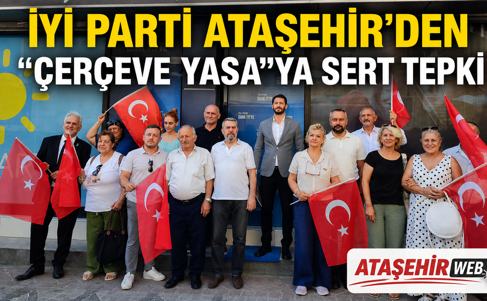 İYİ PARTİ ATAŞEHİR’DEN “ÇERÇEVE YASA”YA SERT TEPKİ: