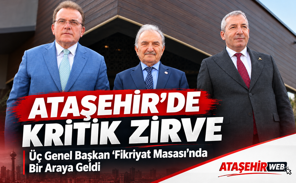 Ataşehir’de Kritik Zirve: Üç Genel Başkan “Fikriyat Masası”nda Bir Araya Geldi
