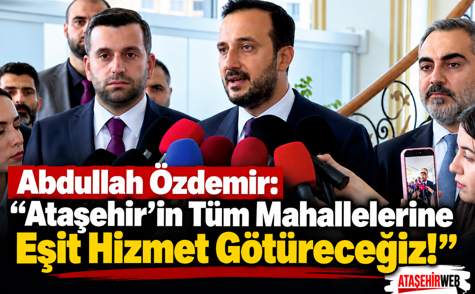 Abdullah Özdemir: “Ataşehir’in Tüm Mahallelerine Eşit Hizmet Götüreceğiz!”
