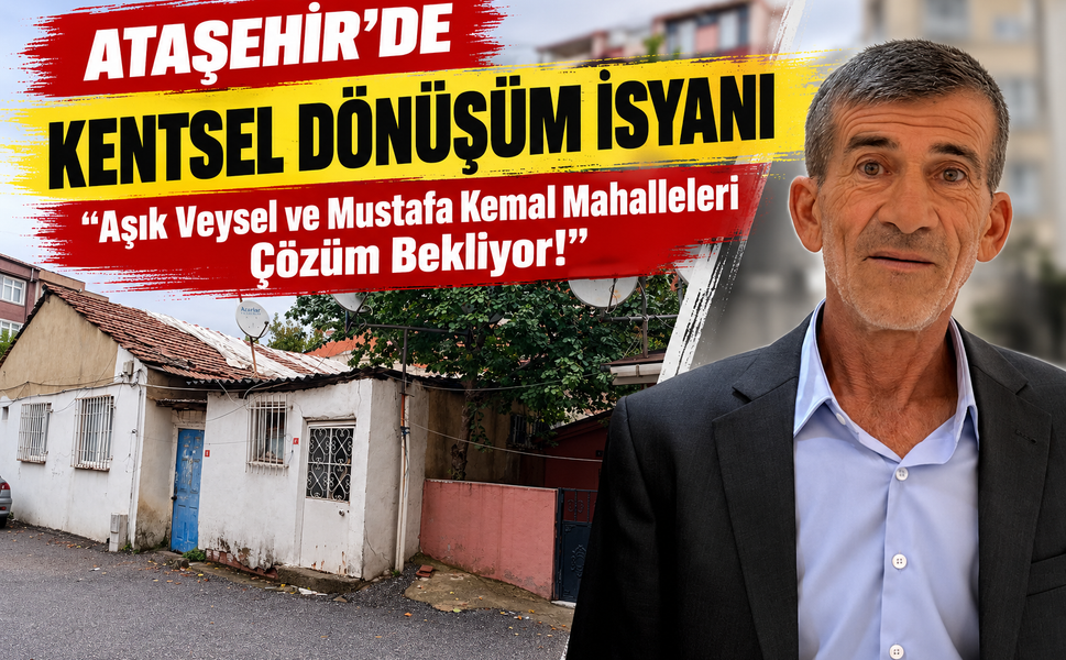 Ataşehir’de Kentsel Dönüşüm İsyanı: “Aşık Veysel ve Mustafa Kemal Mahalleleri Çözüm Bekliyor!”