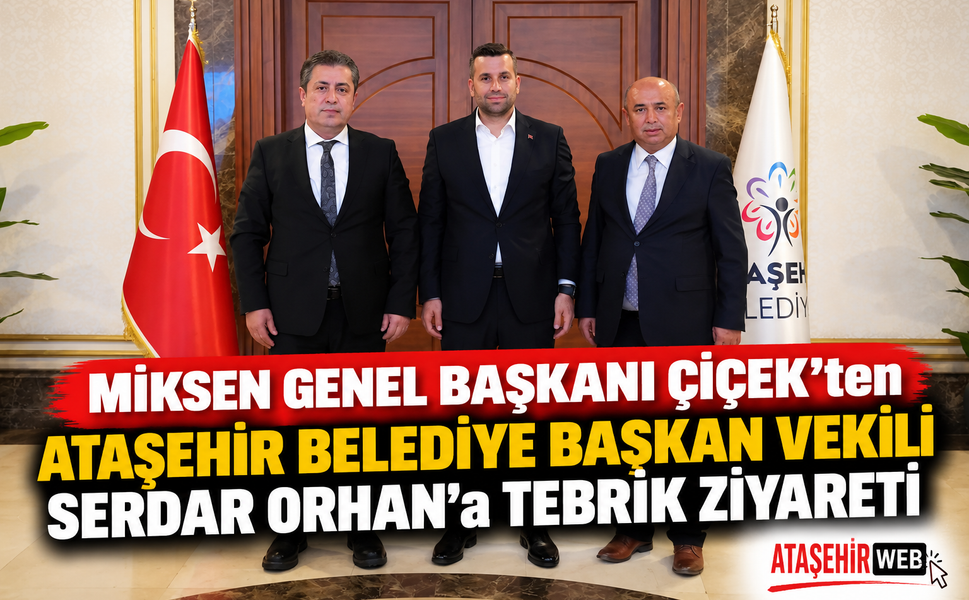 MİKSEN Genel Başkanı Çiçek’ten Ataşehir Belediye Başkan Vekili Serdar Orhan’a Tebrik Ziyareti