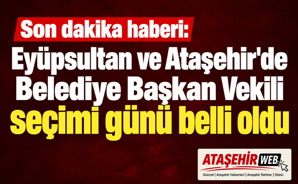 Ataşehir ve Eyüpsultan’da Başkan Vekili Seçim Tarihi Netleşti