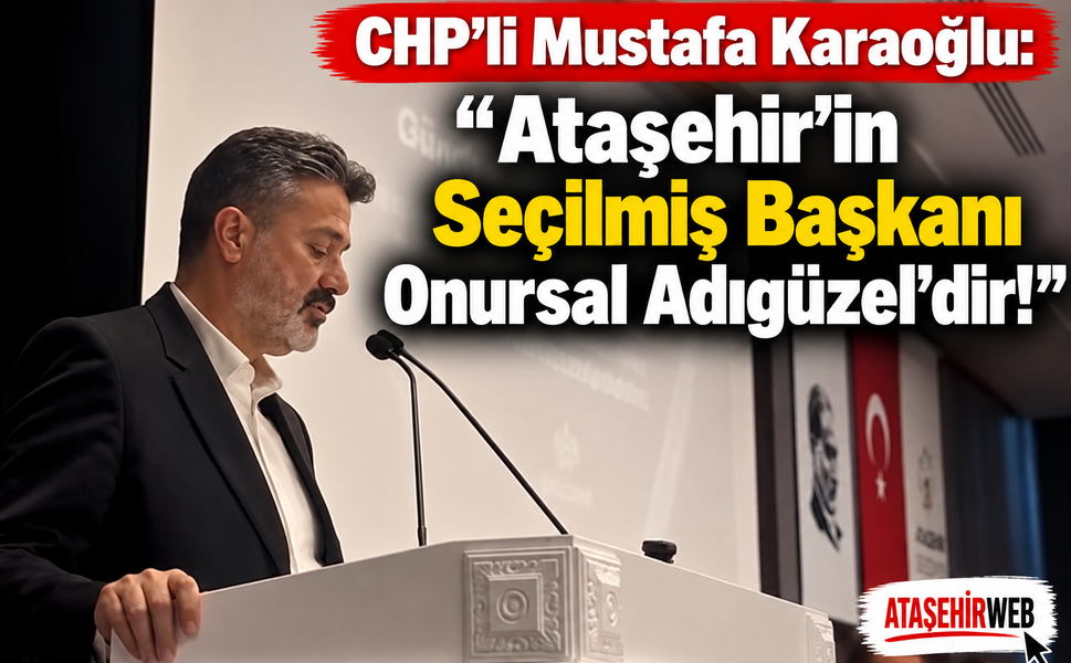 CHP'li Mustafa Karaoğlu: “Ataşehir’in Seçilmiş Başkanı Onursal Adıgüzel’dir!”